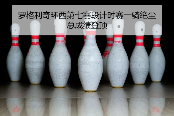 luo-ge-li-qi-huan-xi-di-qi-sai-duan-ji-shi-sai-yi-qi-jue-chen-zong-cheng-ji-deng-ding-2-643.jpg