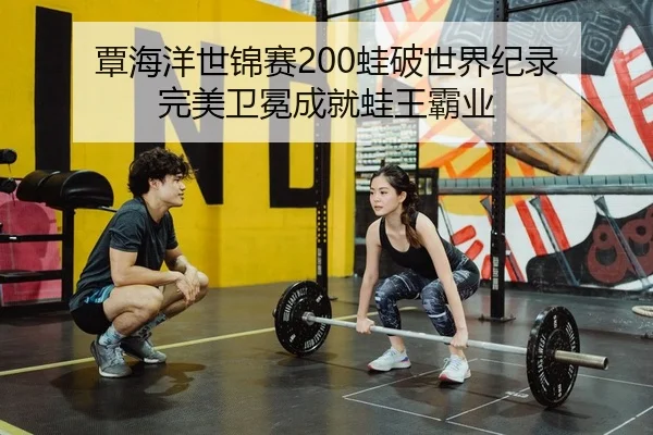 覃海洋世锦赛200蛙破世界纪录 完美卫冕成就蛙王霸业